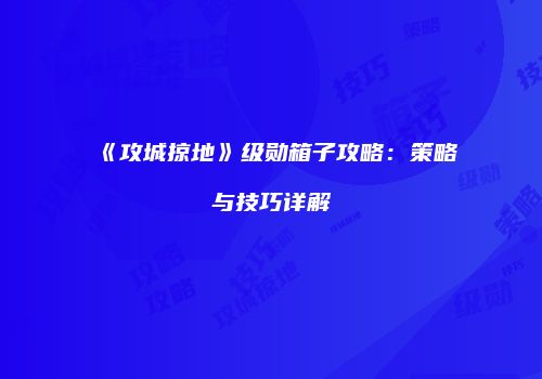 《攻城掠地》级勋箱子攻略：策略与技巧详解