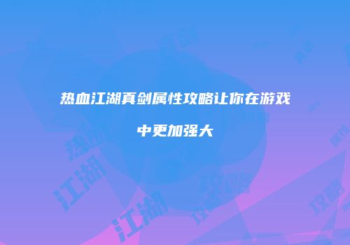 热血江湖真剑属性攻略让你在游戏中更加强大