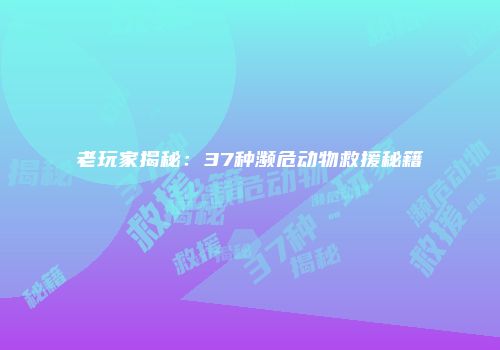 老玩家揭秘：37种濒危动物救援秘籍