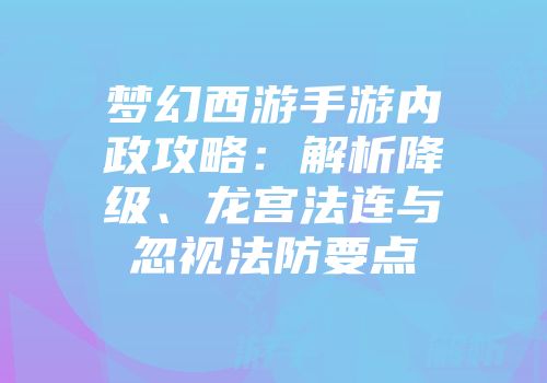梦幻西游手游内政攻略：解析降级、龙宫法连与忽视法防要点