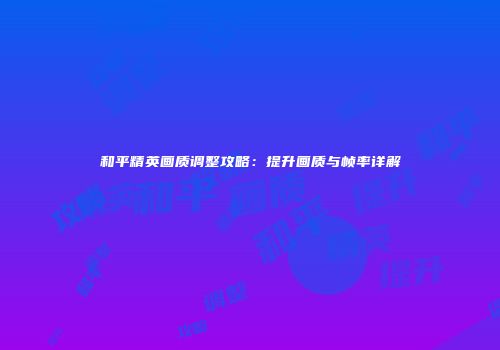 和平精英画质调整攻略：提升画质与帧率详解