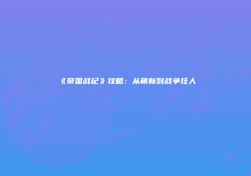 《帝国战纪》攻略：从萌新到战争狂人