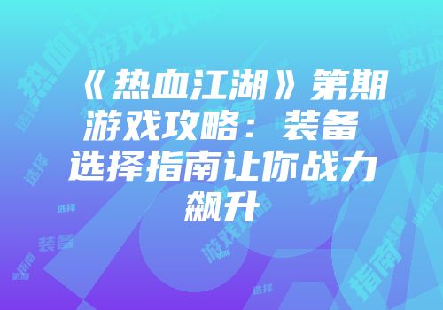 《热血江湖》第期游戏攻略：装备选择指南让你战力飙升