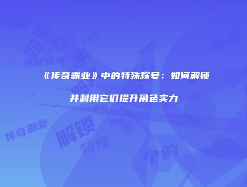 《传奇霸业》中的特殊称号：如何解锁并利用它们提升角色实力