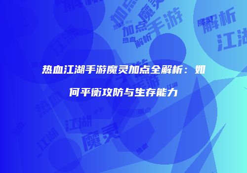 热血江湖手游魔灵加点全解析：如何平衡攻防与生存能力