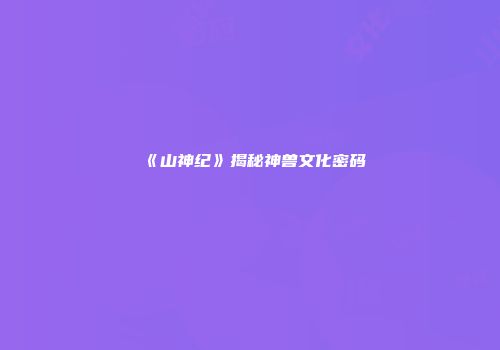 《山神纪》揭秘神兽文化密码