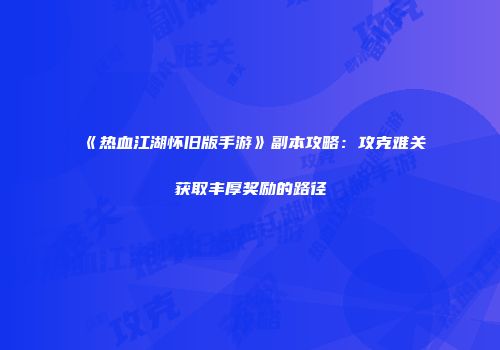 《热血江湖怀旧版手游》副本攻略：攻克难关获取丰厚奖励的路径