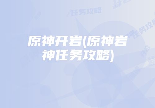 原神开岩(原神岩神任务攻略)