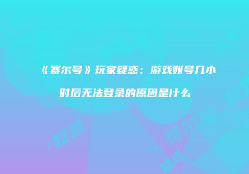 《赛尔号》玩家疑惑：游戏账号几小时后无法登录的原因是什么