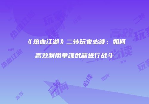 《热血江湖》二转玩家必读：如何高效利用拳魂武器进行战斗