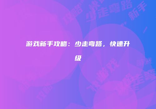 游戏新手攻略：少走弯路，快速升级