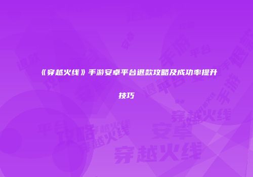 《穿越火线》手游安卓平台退款攻略及成功率提升技巧