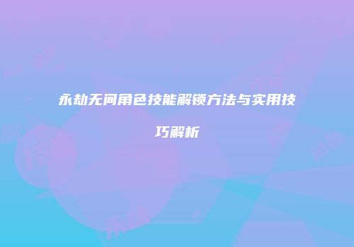 永劫无间角色技能解锁方法与实用技巧解析