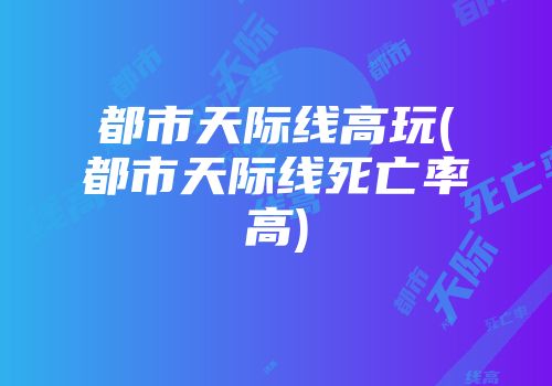 都市天际线高玩(都市天际线死亡率高)