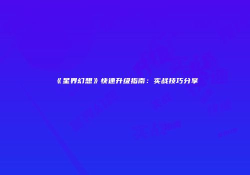 《星界幻想》快速升级指南：实战技巧分享