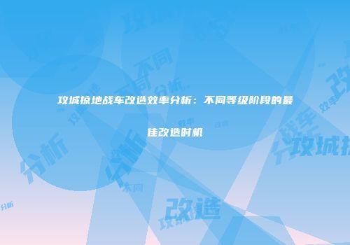 攻城掠地战车改造效率分析：不同等级阶段的最佳改造时机