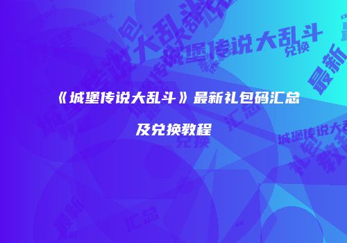 《城堡传说大乱斗》最新礼包码汇总及兑换教程