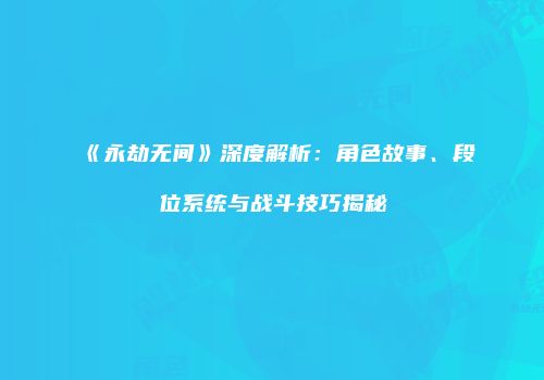 《永劫无间》深度解析：角色故事、段位系统与战斗技巧揭秘