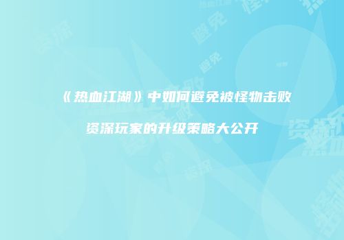 《热血江湖》中如何避免被怪物击败资深玩家的升级策略大公开