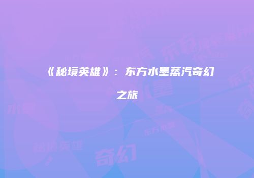 《秘境英雄》：东方水墨蒸汽奇幻之旅