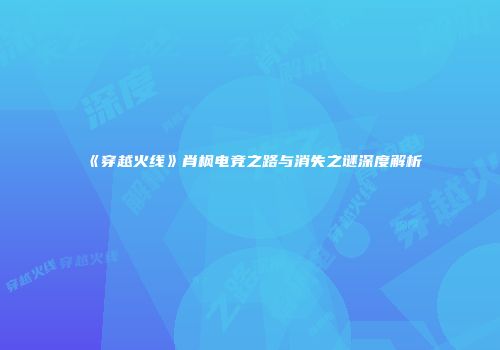 《穿越火线》肖枫电竞之路与消失之谜深度解析