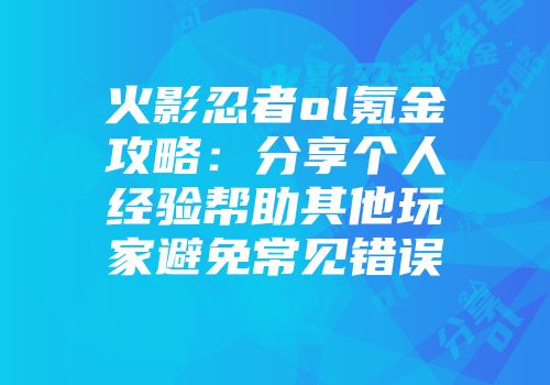 火影忍者ol氪金攻略：分享个人经验帮助其他玩家避免常见错误