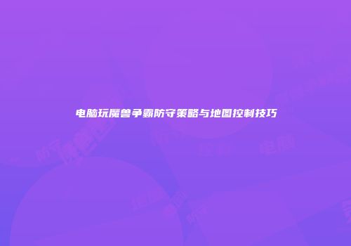 电脑玩魔兽争霸防守策略与地图控制技巧