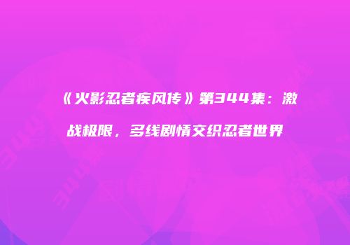 《火影忍者疾风传》第344集：激战极限，多线剧情交织忍者世界