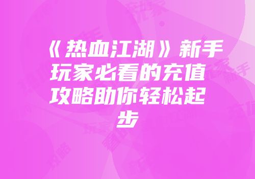 《热血江湖》新手玩家必看的充值攻略助你轻松起步