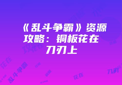 《乱斗争霸》资源攻略：铜板花在刀刃上