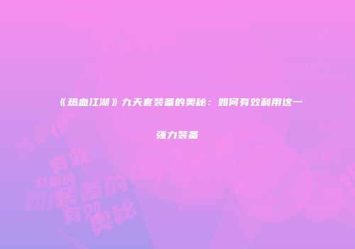 《热血江湖》九天套装备的奥秘：如何有效利用这一强力装备