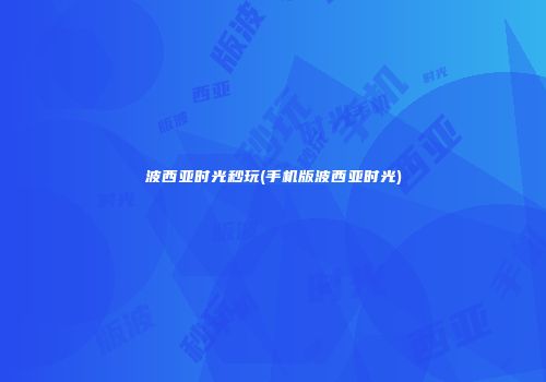 波西亚时光秒玩(手机版波西亚时光)