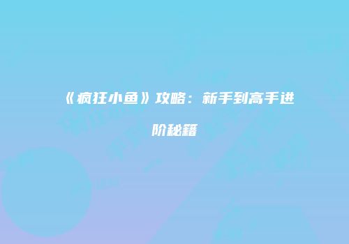 《疯狂小鱼》攻略：新手到高手进阶秘籍