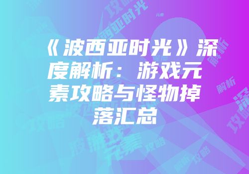 《波西亚时光》深度解析：游戏元素攻略与怪物掉落汇总