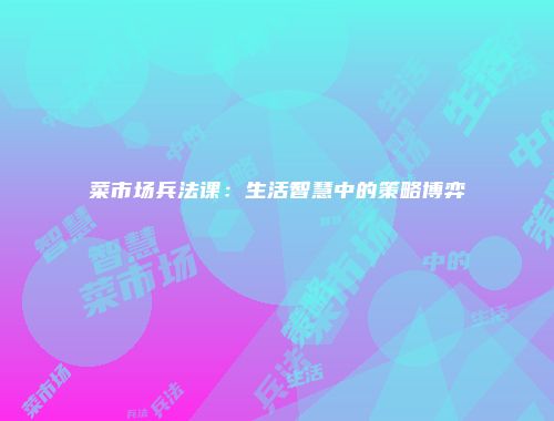 菜市场兵法课：生活智慧中的策略博弈