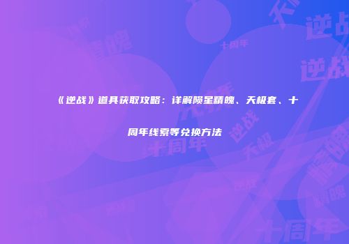 《逆战》道具获取攻略：详解陨星精魄、天极套、十周年线索等兑换方法