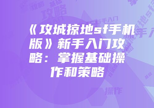 《攻城掠地sf手机版》新手入门攻略：掌握基础操作和策略