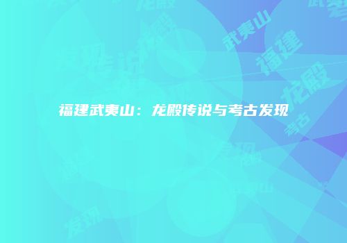 福建武夷山：龙殿传说与考古发现