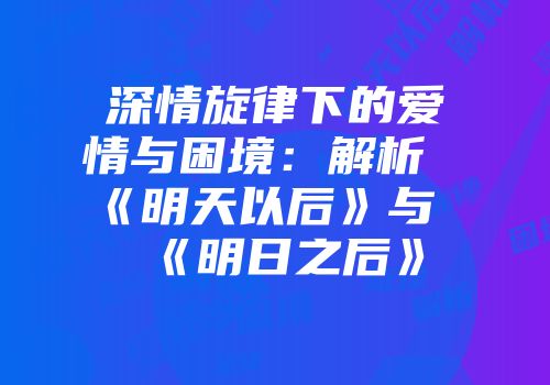 深情旋律下的爱情与困境：解析《明天以后》与《明日之后》