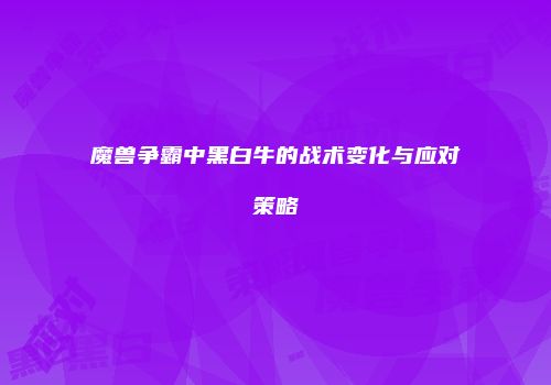 魔兽争霸中黑白牛的战术变化与应对策略