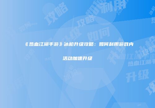 《热血江湖手游》冰枪升级攻略：如何利用游戏内活动加速升级