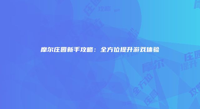 摩尔庄园新手攻略：全方位提升游戏体验