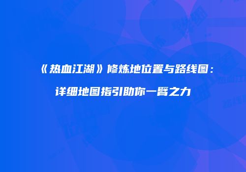 《热血江湖》修炼地位置与路线图：详细地图指引助你一臂之力