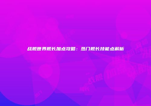 战舰世界舰长加点攻略：热门舰长技能点解析