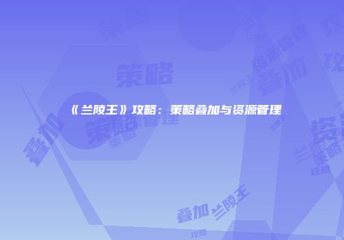 《兰陵王》攻略：策略叠加与资源管理
