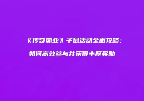 《传奇霸业》子鼠活动全面攻略:如何高效参与并获得丰厚奖励