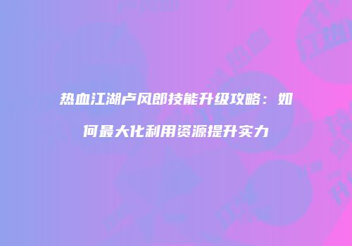 热血江湖卢风郎技能升级攻略：如何最大化利用资源提升实力