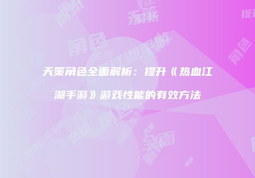 天策角色全面解析：提升《热血江湖手游》游戏性能的有效方法