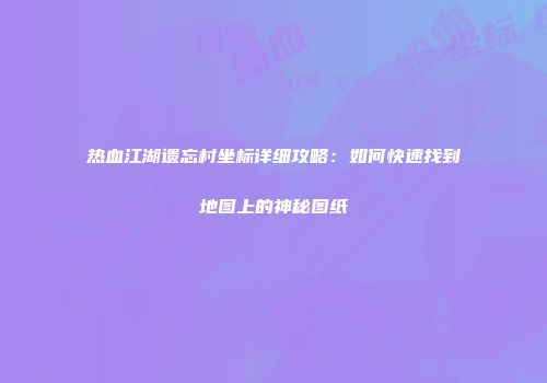 热血江湖遗忘村坐标详细攻略：如何快速找到地图上的神秘图纸