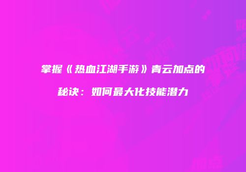 掌握《热血江湖手游》青云加点的秘诀：如何最大化技能潜力
